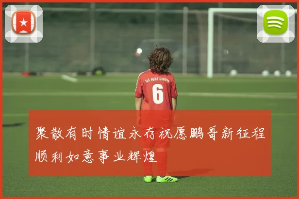 聚散有时情谊永存祝愿鹏哥新征程顺利如意事业辉煌