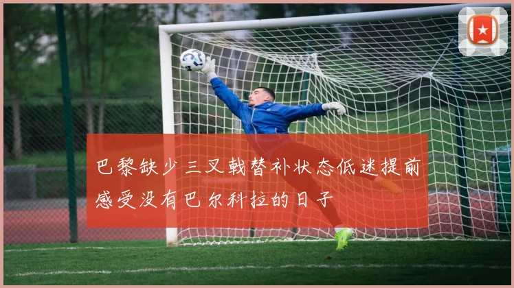 巴黎缺少三叉戟替补状态低迷提前感受没有巴尔科拉的日子