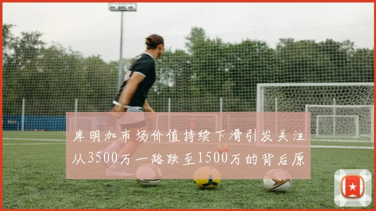 库明加市场价值持续下滑引发关注从3500万一路跌至1500万的背后原因分析