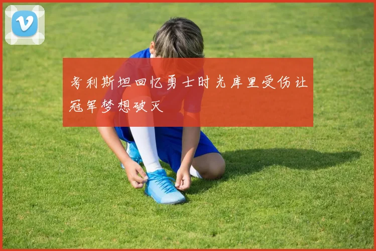 考利斯坦回忆勇士时光库里受伤让冠军梦想破灭