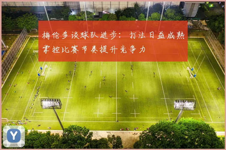 梅伦多谈球队进步：打法日益成熟掌控比赛节奏提升竞争力
