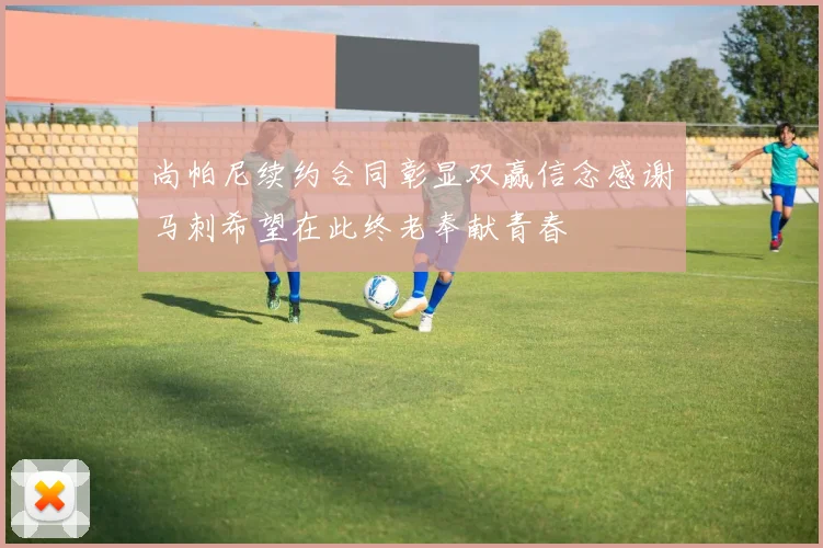 尚帕尼续约合同彰显双赢信念感谢马刺希望在此终老奉献青春