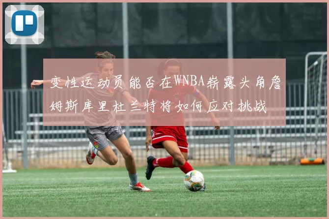 变性运动员能否在WNBA崭露头角詹姆斯库里杜兰特将如何应对挑战